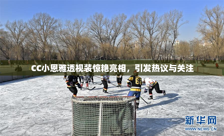 CC小恩雅透视装惊艳亮相，引发热议与关注