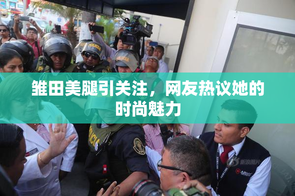 雏田美腿引关注，网友热议她的时尚魅力