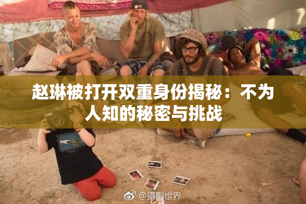 赵琳被打开双重身份揭秘：不为人知的秘密与挑战