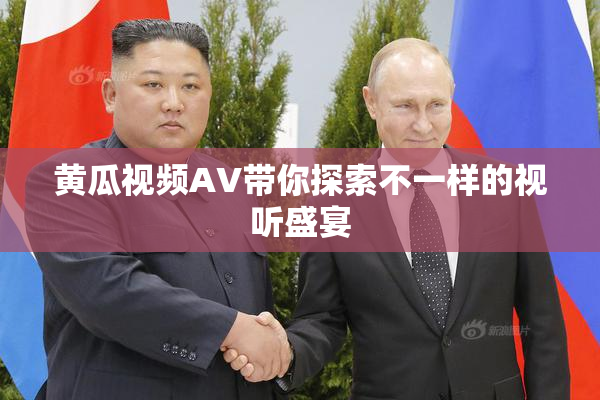 黄瓜视频AV带你探索不一样的视听盛宴
