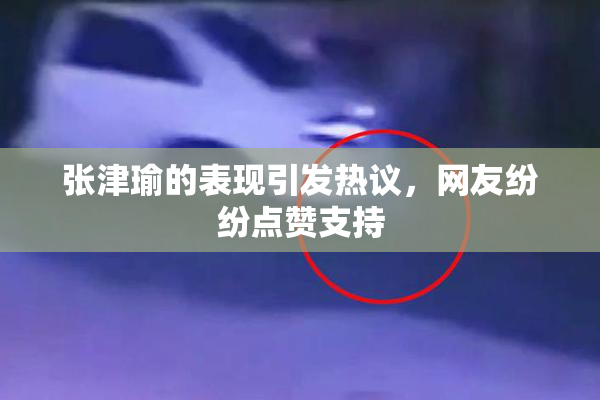 张津瑜的表现引发热议，网友纷纷点赞支持