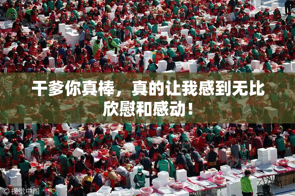 干爹你真棒，真的让我感到无比欣慰和感动！