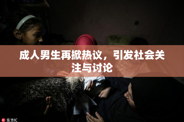 成人男生再掀热议，引发社会关注与讨论