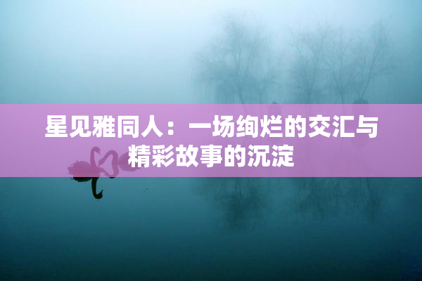 星见雅同人：一场绚烂的交汇与精彩故事的沉淀