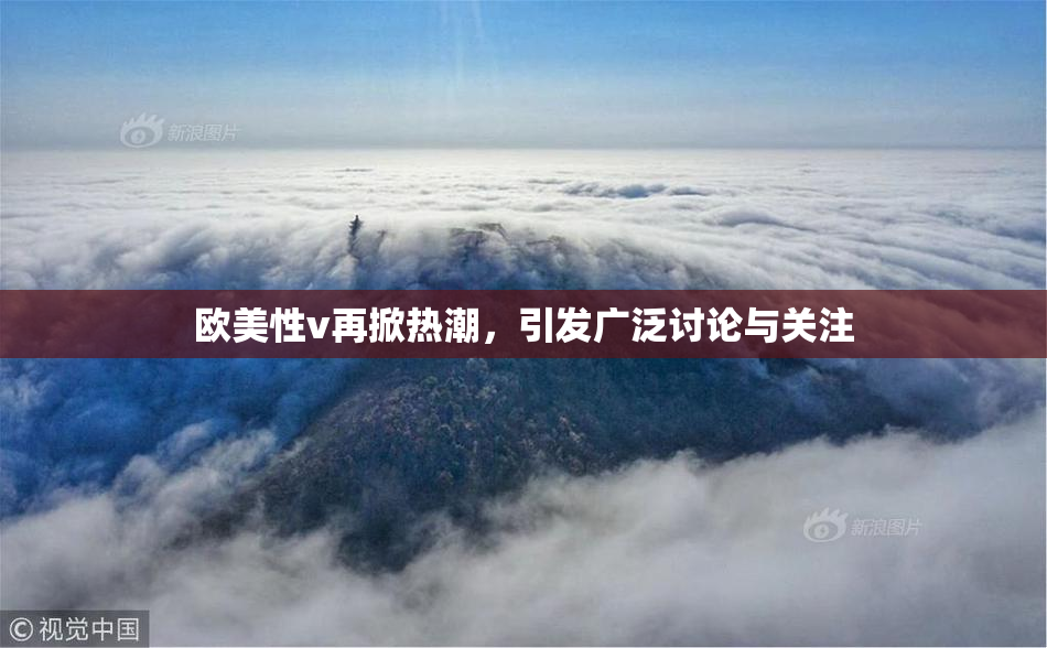 欧美性v再掀热潮，引发广泛讨论与关注
