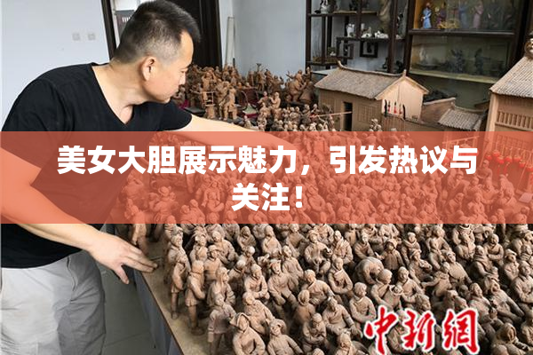 美女大胆展示魅力，引发热议与关注！