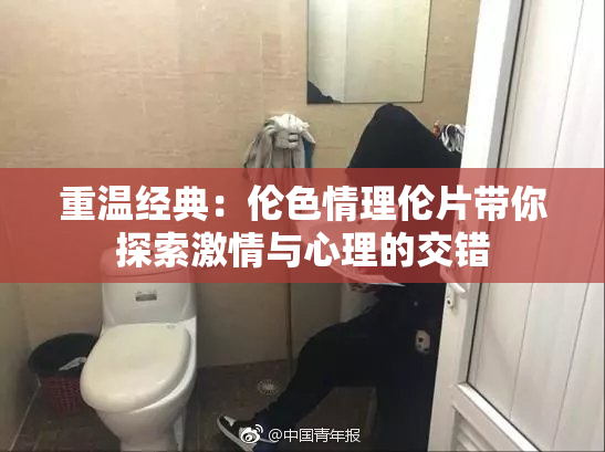 重温经典：伦色情理伦片带你探索激情与心理的交错