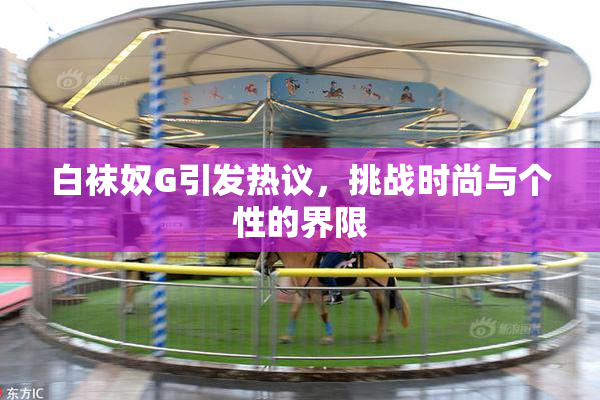 白袜奴G引发热议，挑战时尚与个性的界限