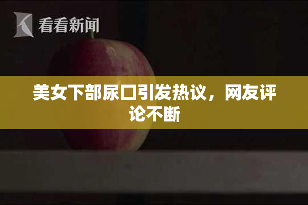 美女下部尿囗引发热议，网友评论不断