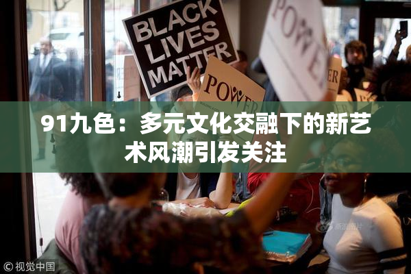 91九色：多元文化交融下的新艺术风潮引发关注