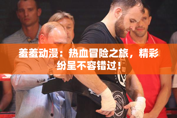 羞羞动漫：热血冒险之旅，精彩纷呈不容错过！