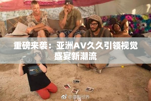 重磅来袭：亚洲AV久久引领视觉盛宴新潮流