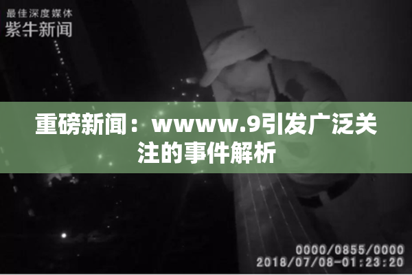 重磅新闻：wwww.9引发广泛关注的事件解析