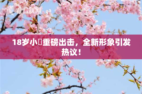 18岁小泬重磅出击，全新形象引发热议！