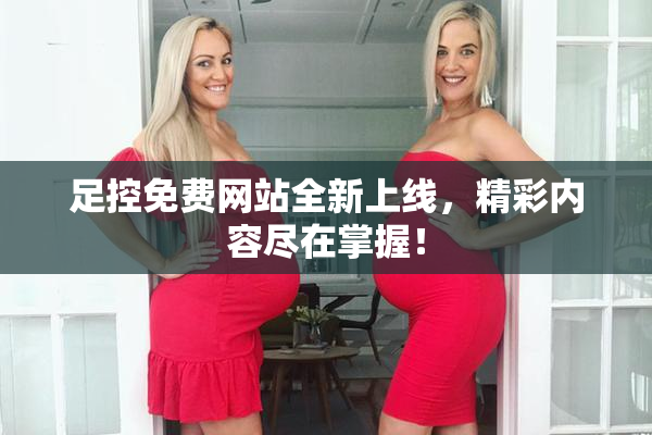 足控免费网站全新上线，精彩内容尽在掌握！