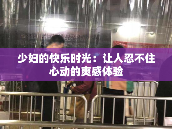 少妇的快乐时光：让人忍不住心动的爽感体验