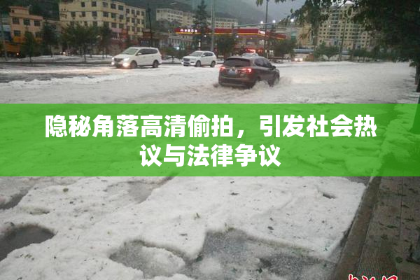 隐秘角落高清偷拍，引发社会热议与法律争议