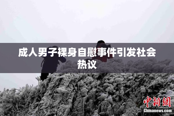 成人男子裸身自慰事件引发社会热议