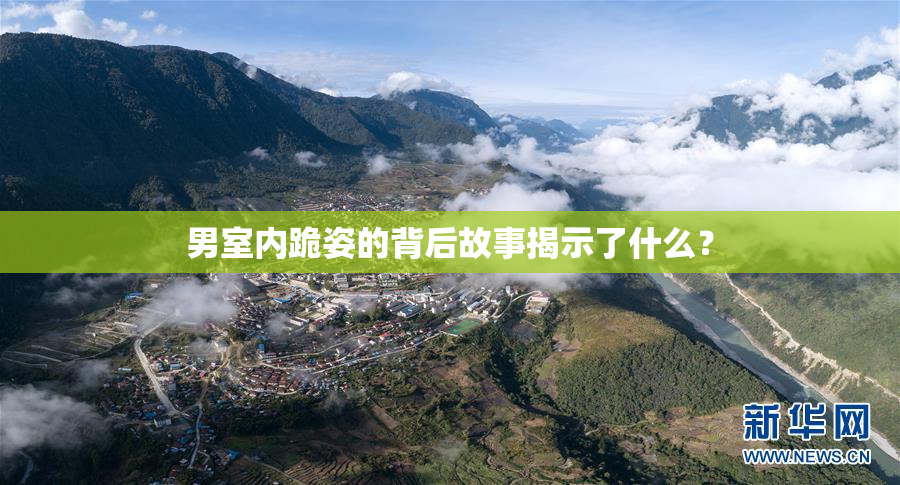 男室内跪姿的背后故事揭示了什么？