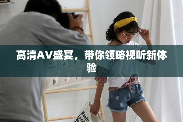 高清AV盛宴，带你领略视听新体验