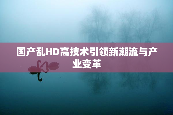 国产乱HD高技术引领新潮流与产业变革
