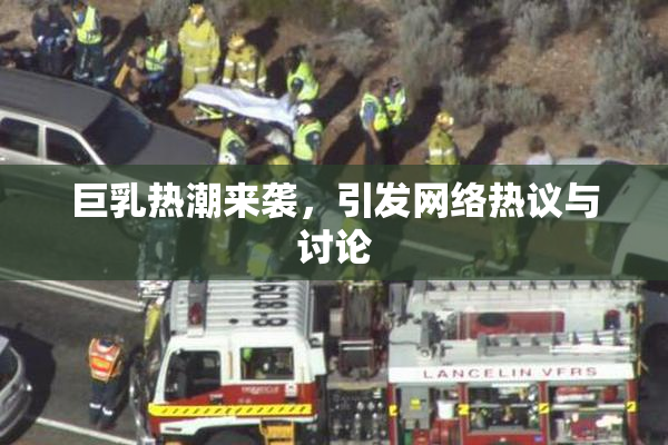 巨乳热潮来袭，引发网络热议与讨论