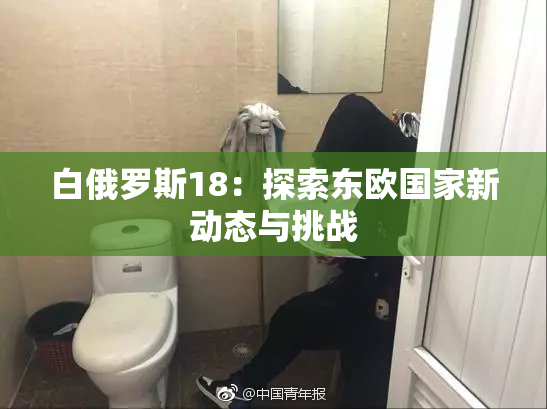 白俄罗斯18：探索东欧国家新动态与挑战