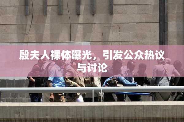 殷夫人裸体曝光，引发公众热议与讨论