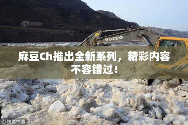 麻豆Ch推出全新系列，精彩内容不容错过！