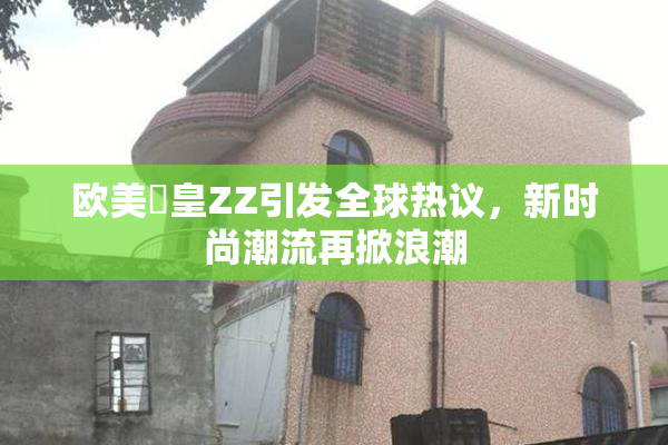 欧美嘼皇ZZ引发全球热议，新时尚潮流再掀浪潮