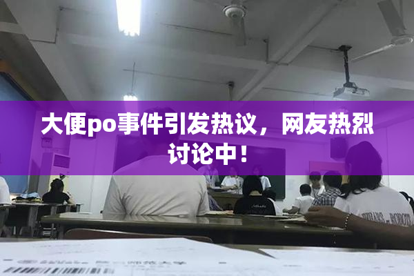 大便po事件引发热议，网友热烈讨论中！
