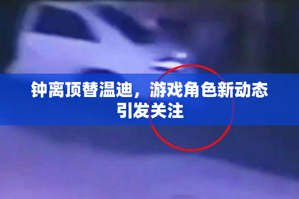 钟离顶替温迪，游戏角色新动态引发关注