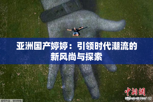 亚洲国产婷婷：引领时代潮流的新风尚与探索