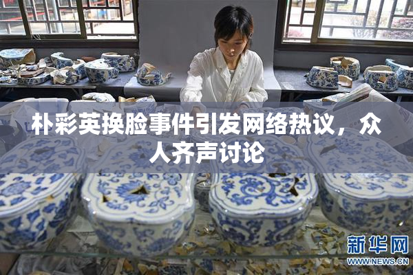 朴彩英换脸事件引发网络热议，众人齐声讨论