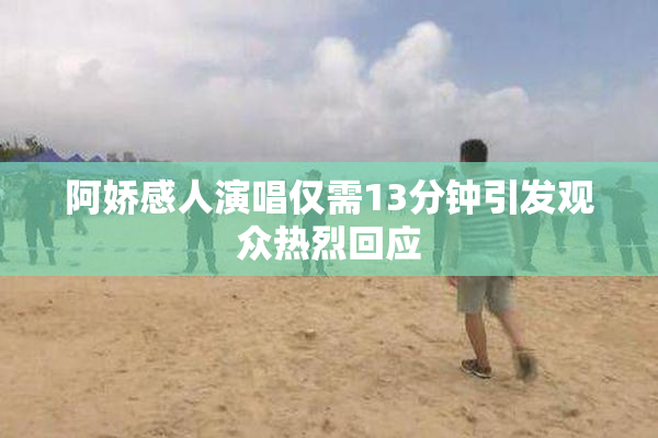 阿娇感人演唱仅需13分钟引发观众热烈回应