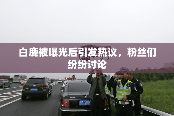 白鹿被曝光后引发热议，粉丝们纷纷讨论