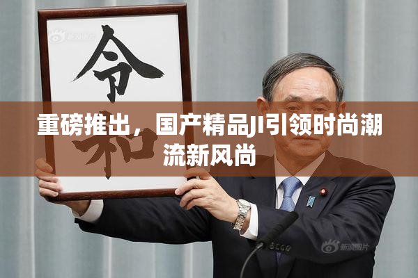 重磅推出，国产精品JI引领时尚潮流新风尚