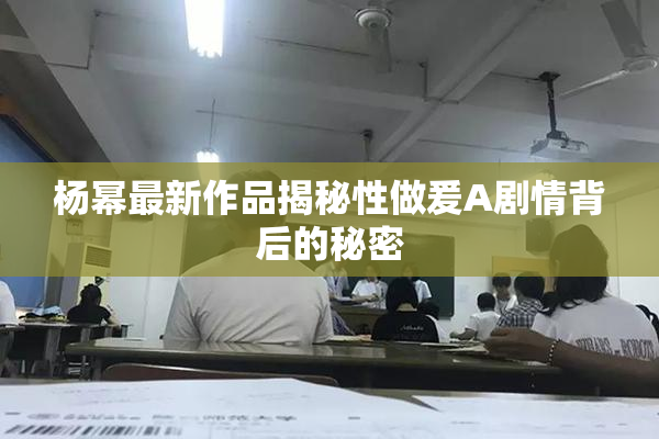 杨幂最新作品揭秘性做爰A剧情背后的秘密