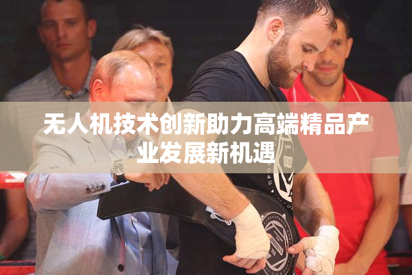 无人机技术创新助力高端精品产业发展新机遇