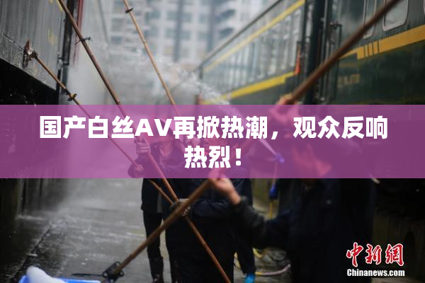 国产白丝AV再掀热潮，观众反响热烈！