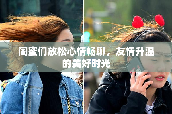 闺蜜们放松心情畅聊，友情升温的美好时光