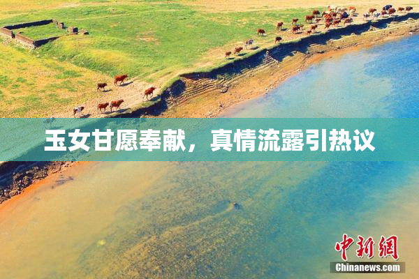 玉女甘愿奉献，真情流露引热议