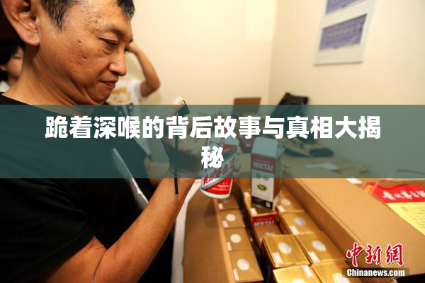 跪着深喉的背后故事与真相大揭秘