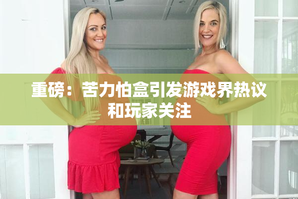 重磅：苦力怕盒引发游戏界热议和玩家关注
