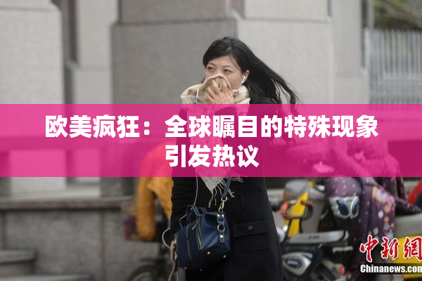 欧美疯狂：全球瞩目的特殊现象引发热议