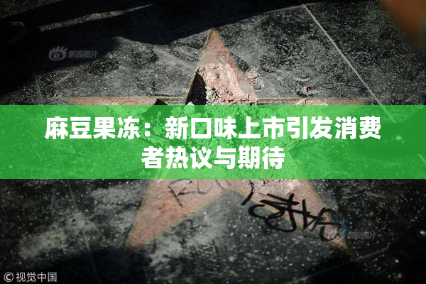 麻豆果冻：新口味上市引发消费者热议与期待