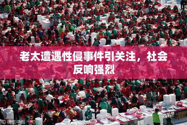 老太遭遇性侵事件引关注，社会反响强烈