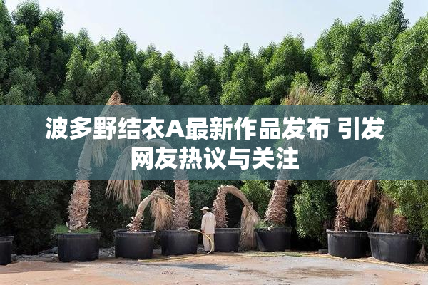 波多野结衣A最新作品发布 引发网友热议与关注