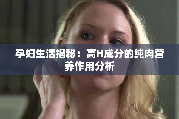 孕妇生活揭秘：高H成分的纯肉营养作用分析
