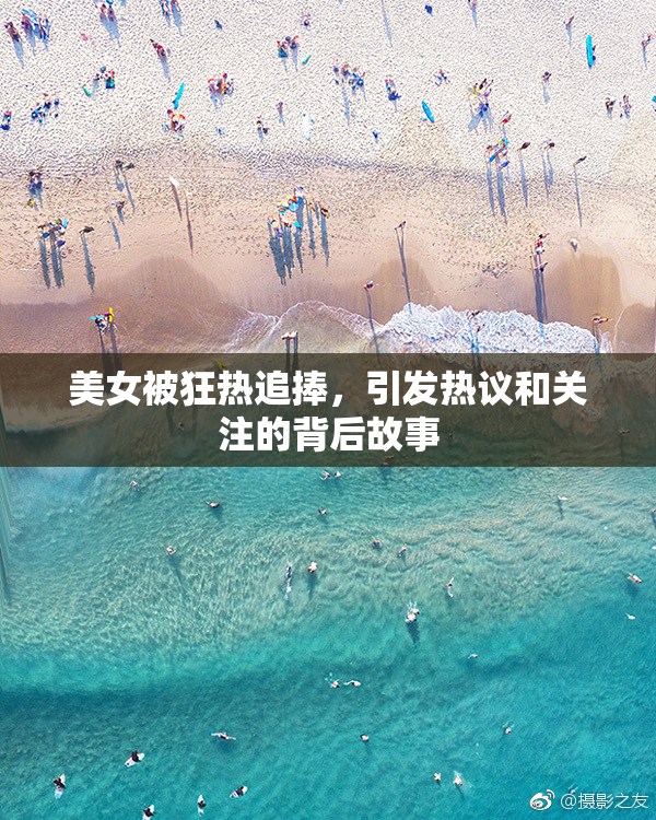 美女被狂热追捧，引发热议和关注的背后故事